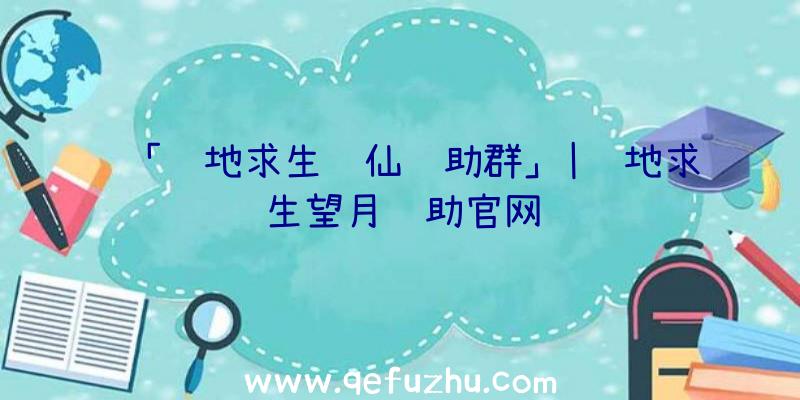 「绝地求生诛仙辅助群」|绝地求生望月辅助官网